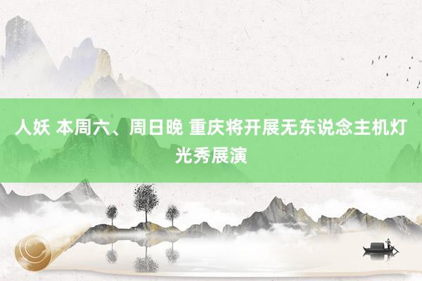 人妖 本周六、周日晚 重庆将开展无东说念主机灯光秀展演