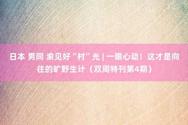 日本 男同 渝见好“村”光 | 一眼心动！这才是向往的旷野生计（双周特刊第4期）