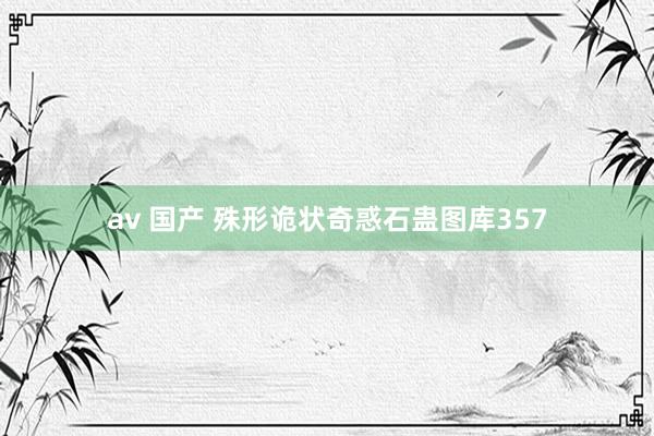 av 国产 殊形诡状奇惑石蛊图库357