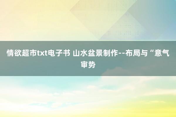 情欲超市txt电子书 山水盆景制作--布局与“意气审势