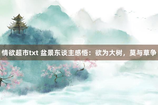 情欲超市txt 盆景东谈主感悟：欲为大树，莫与草争