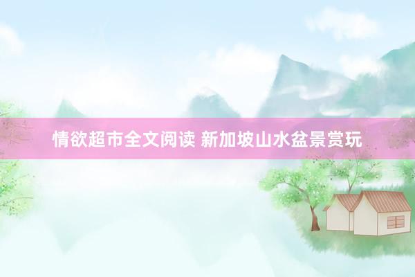 情欲超市全文阅读 新加坡山水盆景赏玩