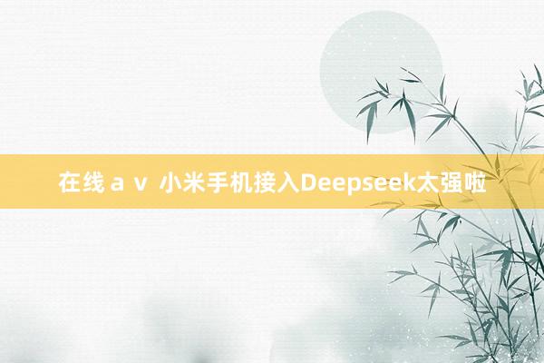 在线ａｖ 小米手机接入Deepseek太强啦