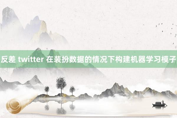 反差 twitter 在装扮数据的情况下构建机器学习模子