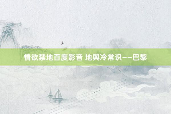 情欲禁地百度影音 地舆冷常识——巴黎