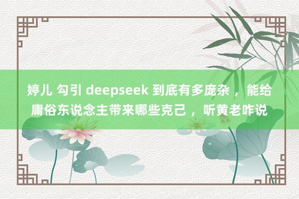 婷儿 勾引 deepseek 到底有多庞杂 ，能给庸俗东说念主带来哪些克己 ，听黄老咋说