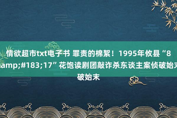 情欲超市txt电子书 罪责的棉絮！1995年攸县“8&#183;17”花饱读剧团敲诈杀东谈主案侦破始末