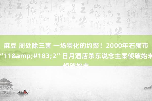 麻豆 周处除三害 一场物化的约聚！2000年石狮市“11&#183;2”日月酒店杀东说念主案侦破始末