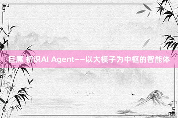 巨屌 初识AI Agent——以大模子为中枢的智能体