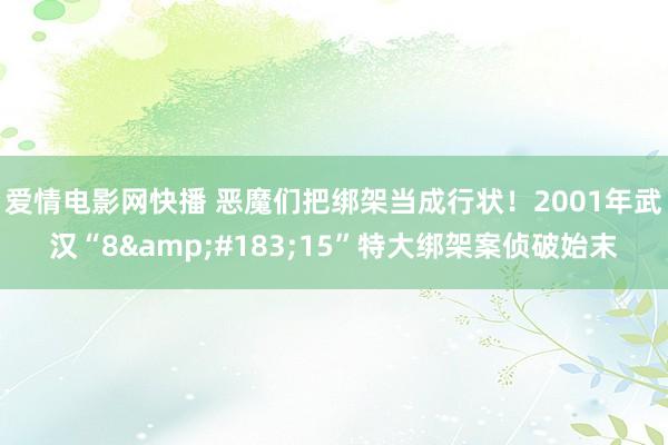 爱情电影网快播 恶魔们把绑架当成行状！2001年武汉“8&#183;15”特大绑架案侦破始末