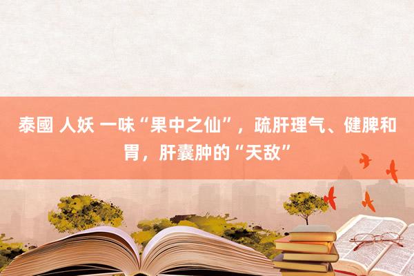 泰國 人妖 一味“果中之仙”，疏肝理气、健脾和胃，肝囊肿的“天敌”