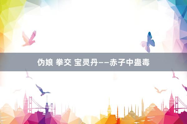 伪娘 拳交 宝灵丹——赤子中蛊毒