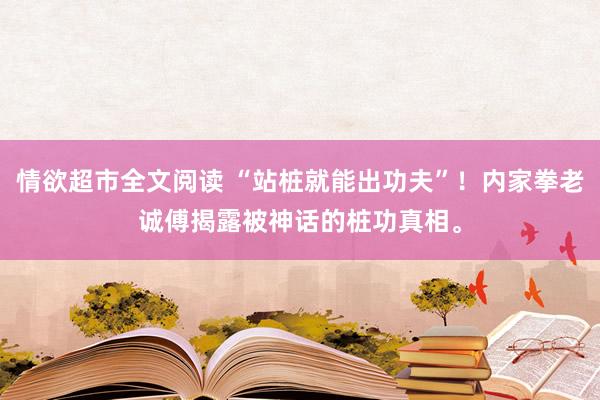 情欲超市全文阅读 “站桩就能出功夫”！内家拳老诚傅揭露被神话的桩功真相。