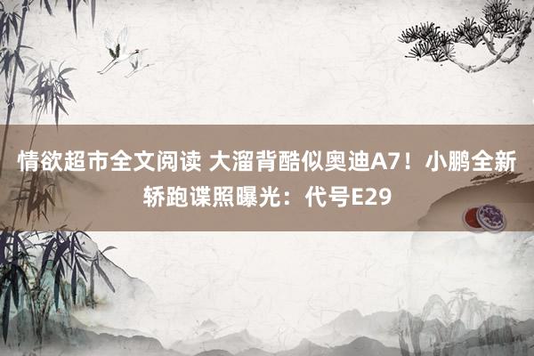 情欲超市全文阅读 大溜背酷似奥迪A7！小鹏全新轿跑谍照曝光：代号E29