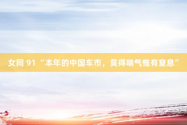 女同 91 “本年的中国车市，莫得喘气惟有窒息”