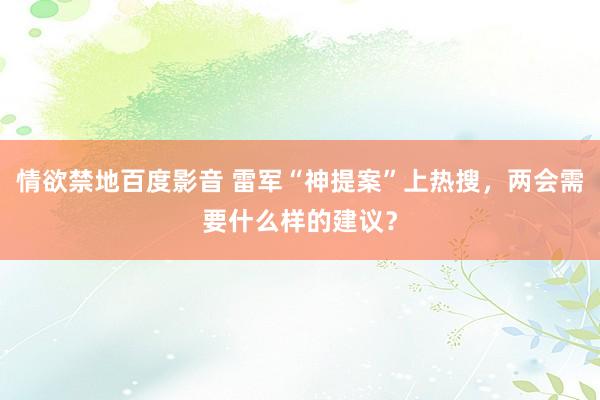 情欲禁地百度影音 雷军“神提案”上热搜，两会需要什么样的建议？