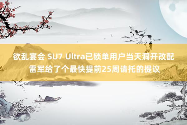 欲乱宴会 SU7 Ultra已锁单用户当天洞开改配 雷军给了个最快提前25周请托的提议
