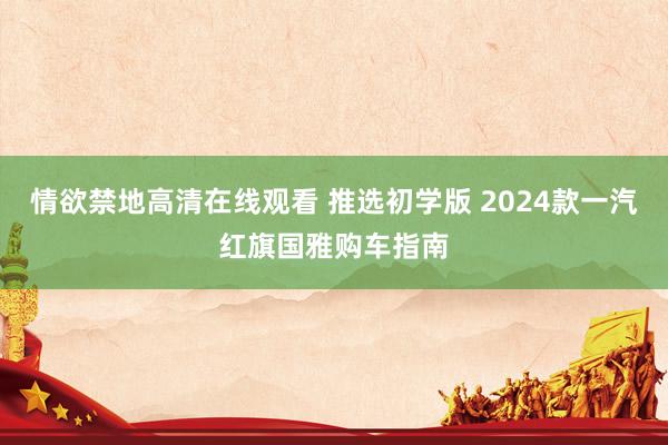 情欲禁地高清在线观看 推选初学版 2024款一汽红旗国雅购车指南