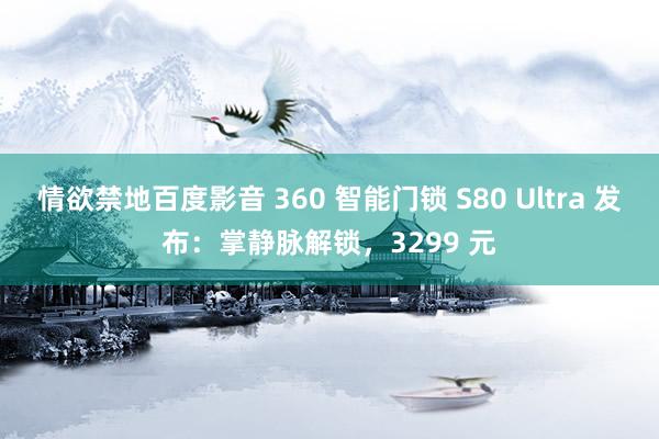情欲禁地百度影音 360 智能门锁 S80 Ultra 发布：掌静脉解锁，3299 元